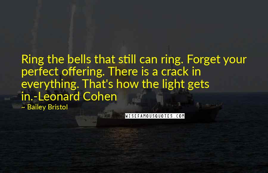 Bailey Bristol quotes: Ring the bells that still can ring. Forget your perfect offering. There is a crack in everything. That's how the light gets in.-Leonard Cohen