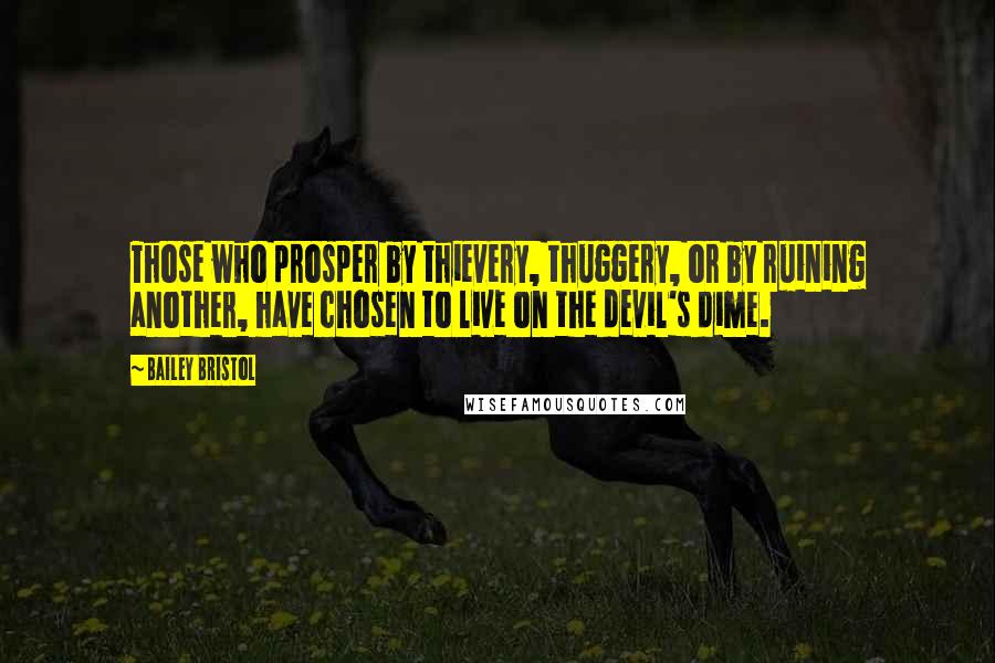 Bailey Bristol quotes: Those who prosper by thievery, thuggery, or by ruining another, have chosen to live on the devil's dime.