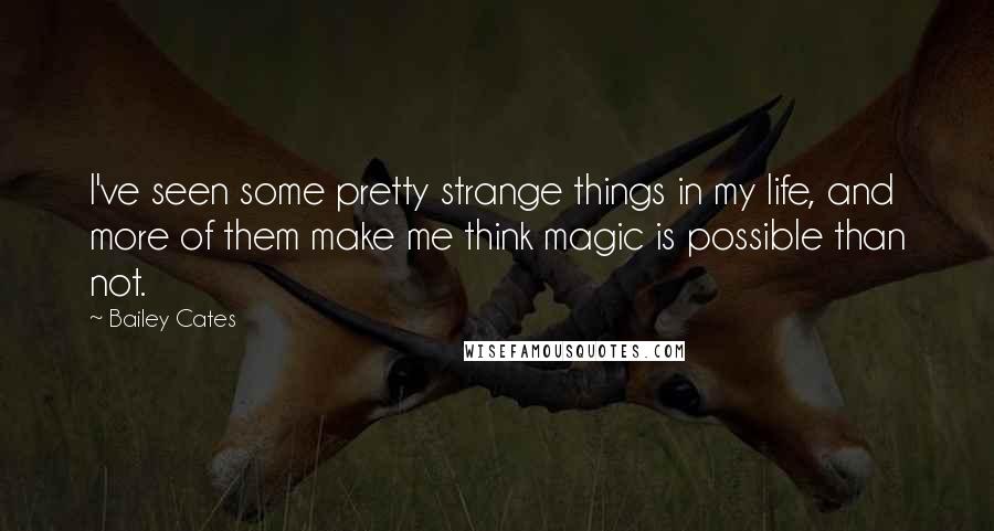 Bailey Cates quotes: I've seen some pretty strange things in my life, and more of them make me think magic is possible than not.