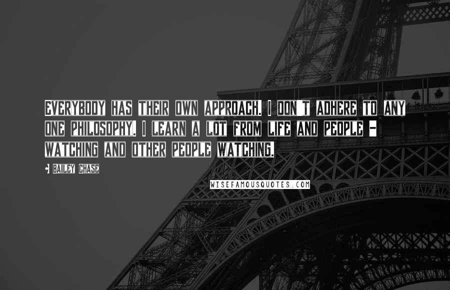 Bailey Chase quotes: Everybody has their own approach. I don't adhere to any one philosophy. I learn a lot from life and people - watching and other people watching.