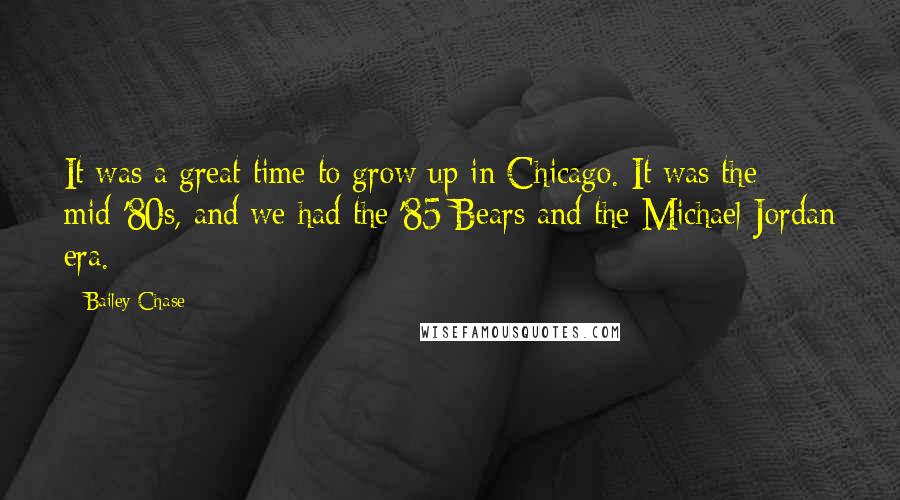 Bailey Chase quotes: It was a great time to grow up in Chicago. It was the mid-'80s, and we had the '85 Bears and the Michael Jordan era.