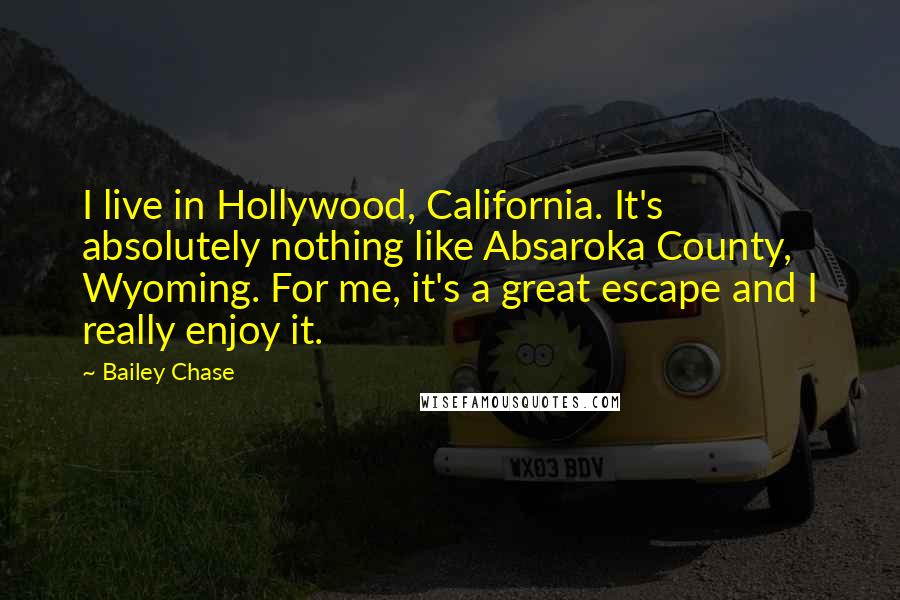 Bailey Chase quotes: I live in Hollywood, California. It's absolutely nothing like Absaroka County, Wyoming. For me, it's a great escape and I really enjoy it.