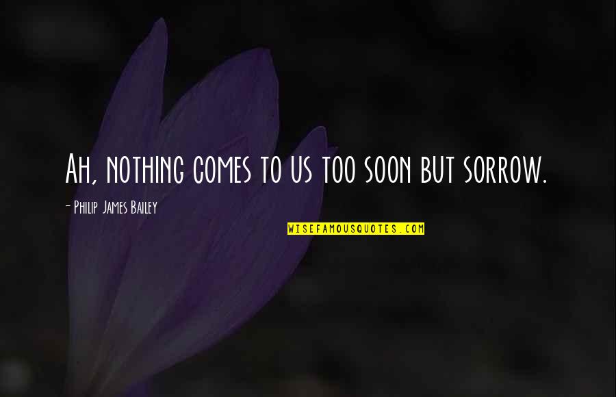 Bailey Quotes By Philip James Bailey: Ah, nothing comes to us too soon but