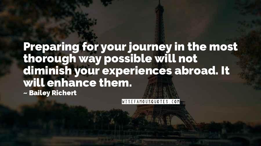 Bailey Richert quotes: Preparing for your journey in the most thorough way possible will not diminish your experiences abroad. It will enhance them.