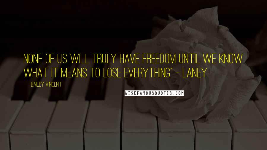Bailey Vincent quotes: None of us will truly have freedom until we know what it means to lose everything" - Laney