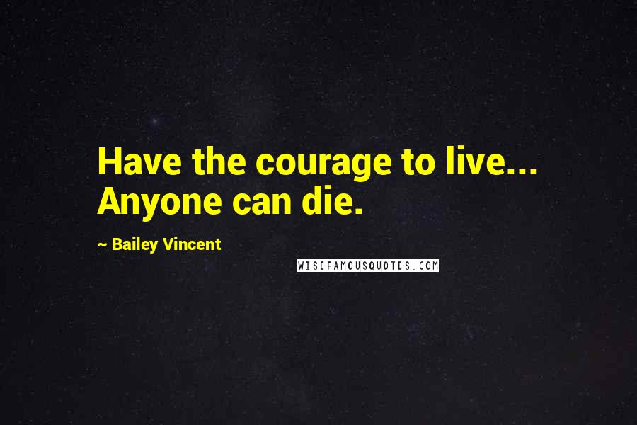 Bailey Vincent quotes: Have the courage to live... Anyone can die.