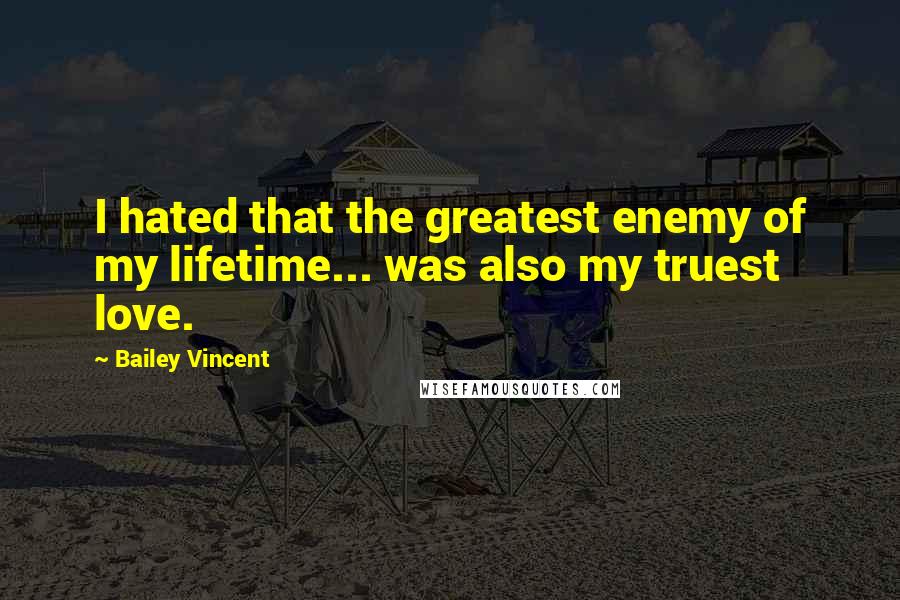 Bailey Vincent quotes: I hated that the greatest enemy of my lifetime... was also my truest love.