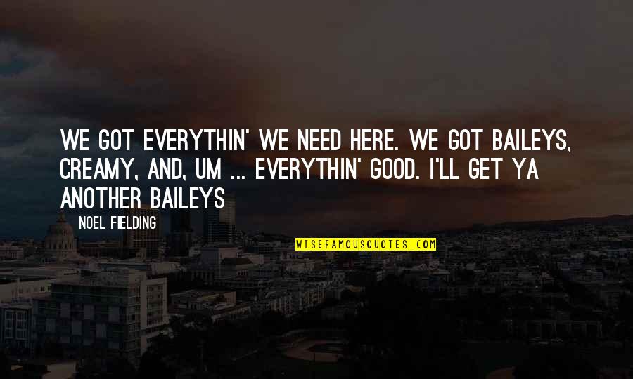 Baileys Quotes By Noel Fielding: We got everythin' we need here. We got