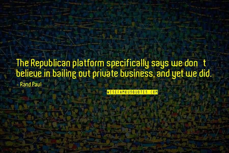 Bailing Quotes By Rand Paul: The Republican platform specifically says we don't believe Bailing Quotes By Rand Paul: The Republican platform specifically says we don't believe