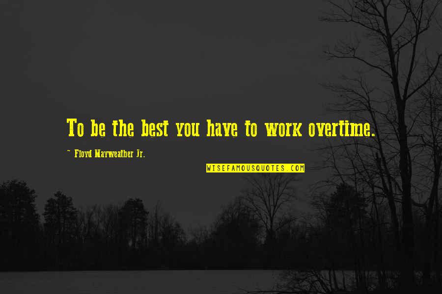 Bailiwick Quotes By Floyd Mayweather Jr.: To be the best you have to work Bailiwick Quotes By Floyd Mayweather Jr.: To be the best you have to work