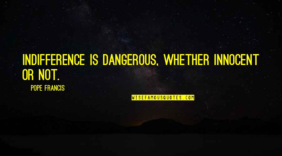 Baillement Quotes By Pope Francis: Indifference is dangerous, whether innocent or not.
