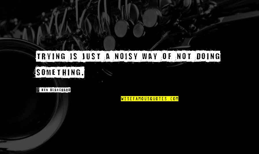 Bailleres Family Ranches Quotes By Ken Blanchard: Trying is just a noisy way of not Bailleres Family Ranches Quotes By Ken Blanchard: Trying is just a noisy way of not