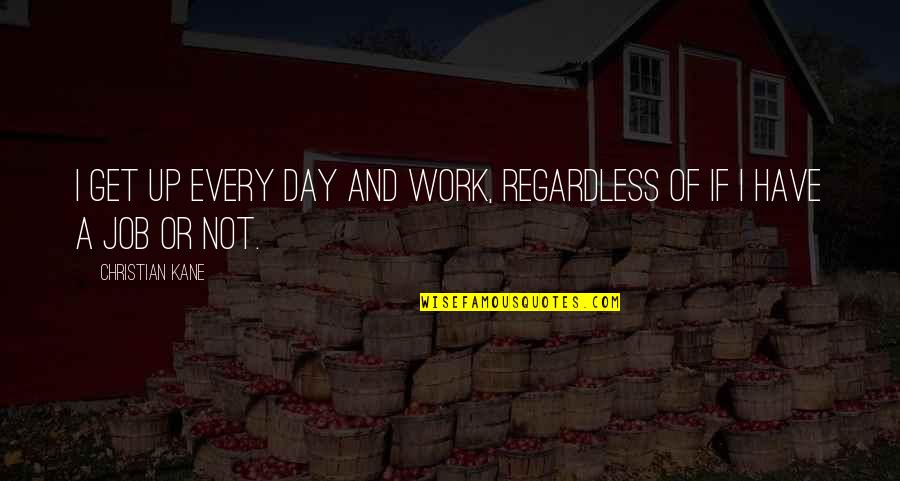 Baina Quotes By Christian Kane: I get up every day and work, regardless Baina Quotes By Christian Kane: I get up every day and work, regardless
