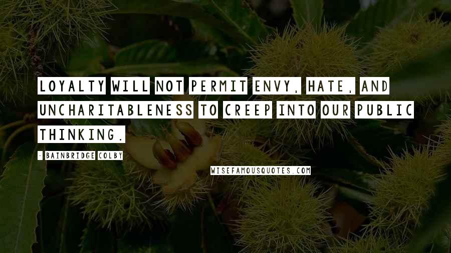 Bainbridge Colby quotes: Loyalty will not permit envy, hate, and uncharitableness to creep into our public thinking.