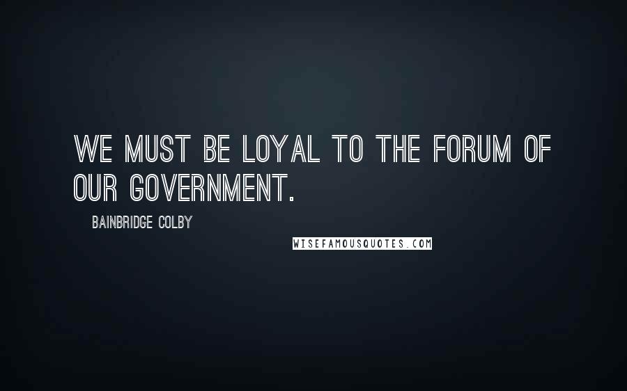 Bainbridge Colby quotes: We must be loyal to the forum of our government.