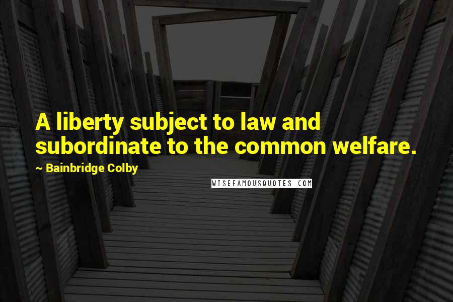 Bainbridge Colby quotes: A liberty subject to law and subordinate to the common welfare.