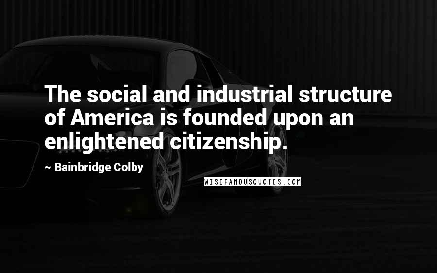 Bainbridge Colby quotes: The social and industrial structure of America is founded upon an enlightened citizenship.