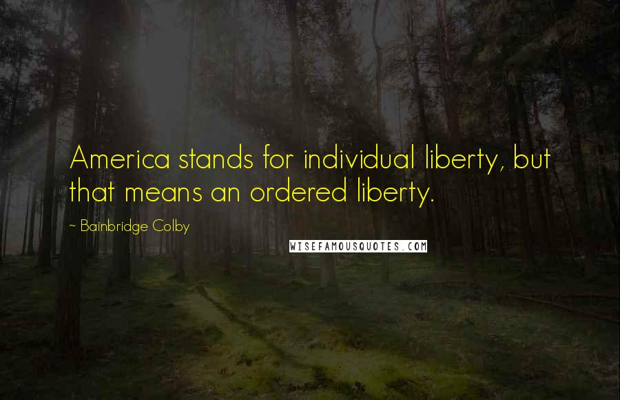 Bainbridge Colby quotes: America stands for individual liberty, but that means an ordered liberty.