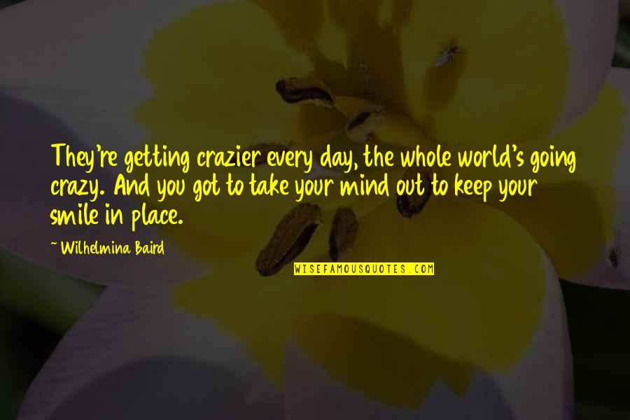 Baird Quotes By Wilhelmina Baird: They're getting crazier every day, the whole world's Baird Quotes By Wilhelmina Baird: They're getting crazier every day, the whole world's