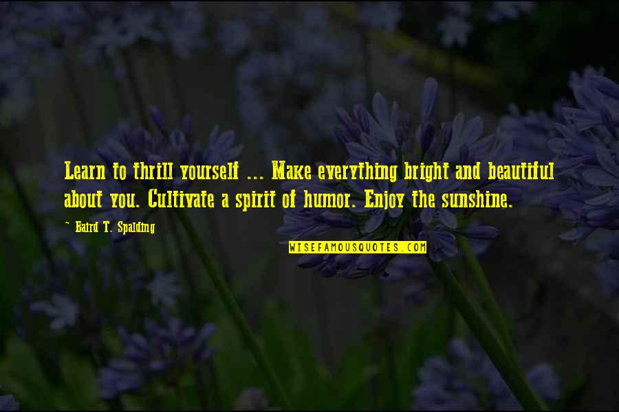 Baird Spalding Quotes By Baird T. Spalding: Learn to thrill yourself ... Make everything bright Baird Spalding Quotes By Baird T. Spalding: Learn to thrill yourself ... Make everything bright