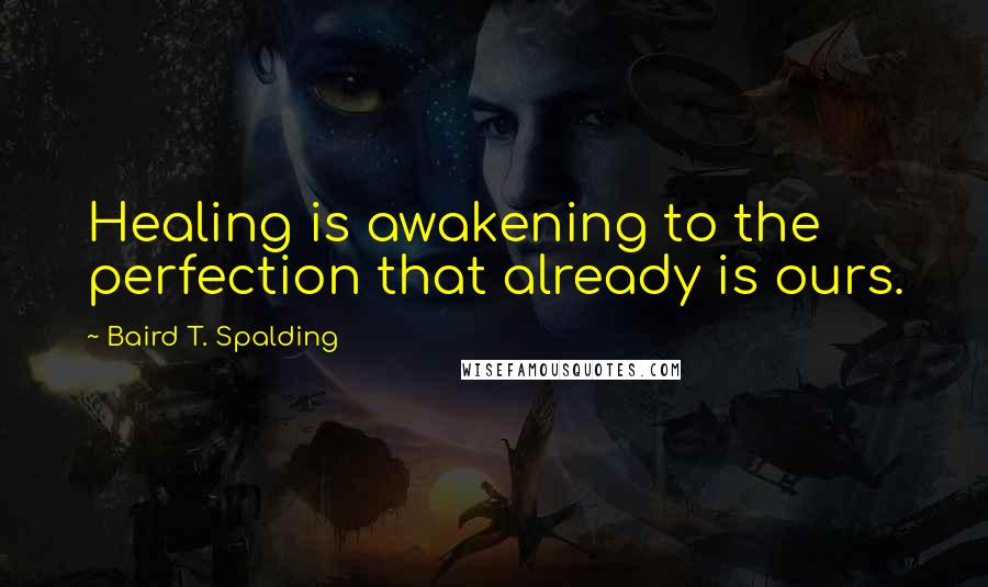 Baird T. Spalding quotes: Healing is awakening to the perfection that already is ours.