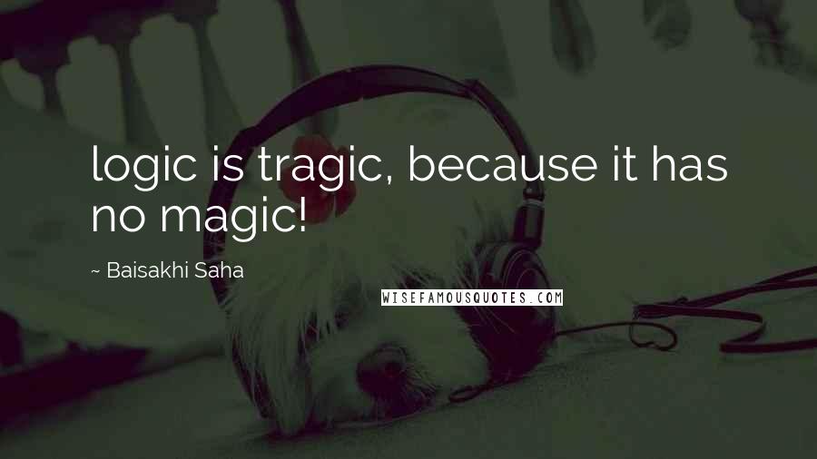 Baisakhi Saha quotes: logic is tragic, because it has no magic!