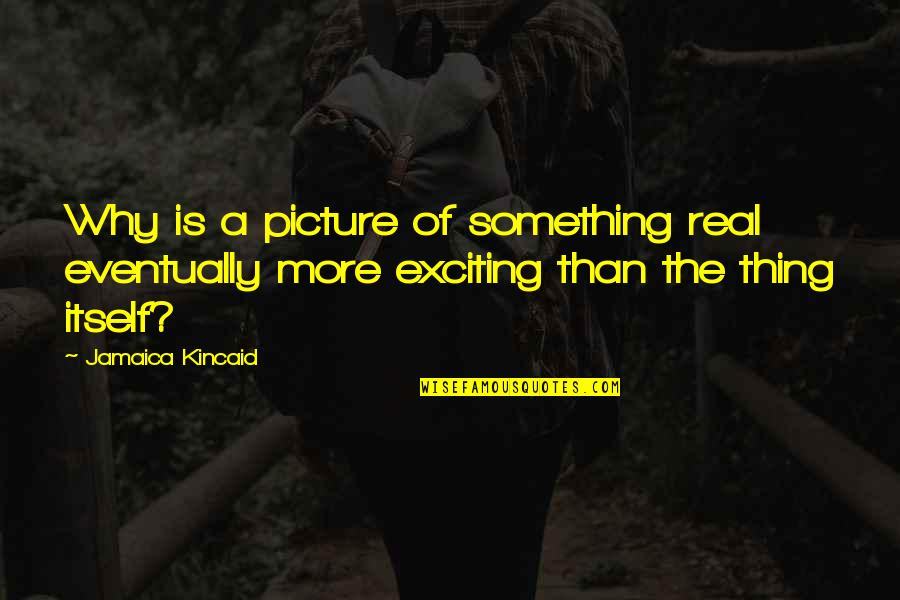 Baithead Quotes By Jamaica Kincaid: Why is a picture of something real eventually Baithead Quotes By Jamaica Kincaid: Why is a picture of something real eventually