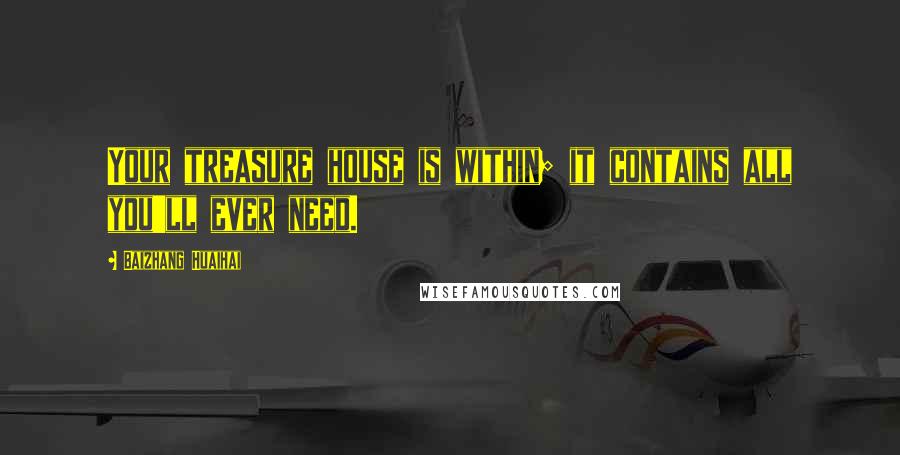 Baizhang Huaihai quotes: Your treasure house is within; it contains all you'll ever need. Baizhang Huaihai quotes: Your treasure house is within; it contains all you'll ever need.