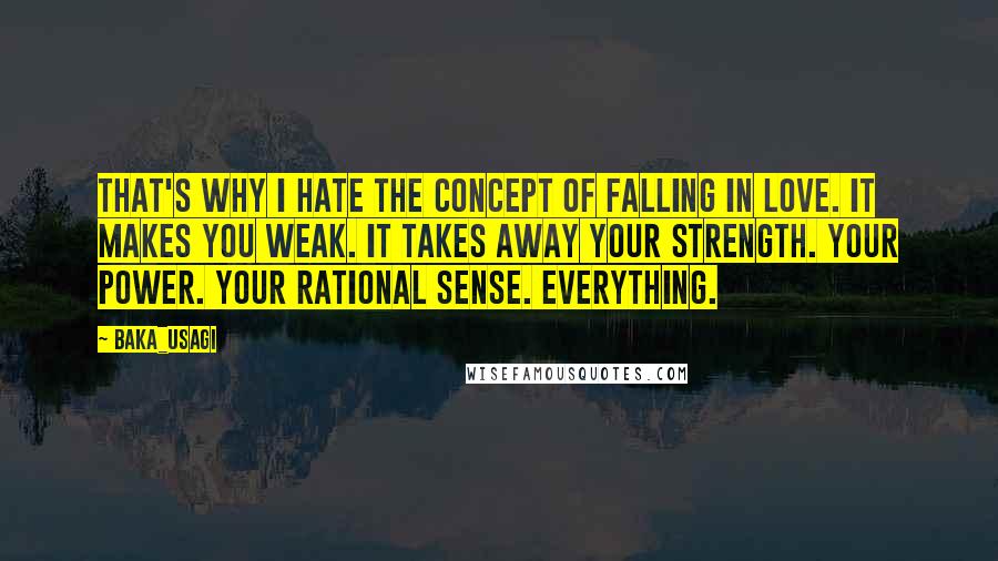 Baka_usagi quotes: That's why I hate the concept of falling in love. It makes you weak. It takes away your strength. Your power. Your rational sense. EVERYTHING.