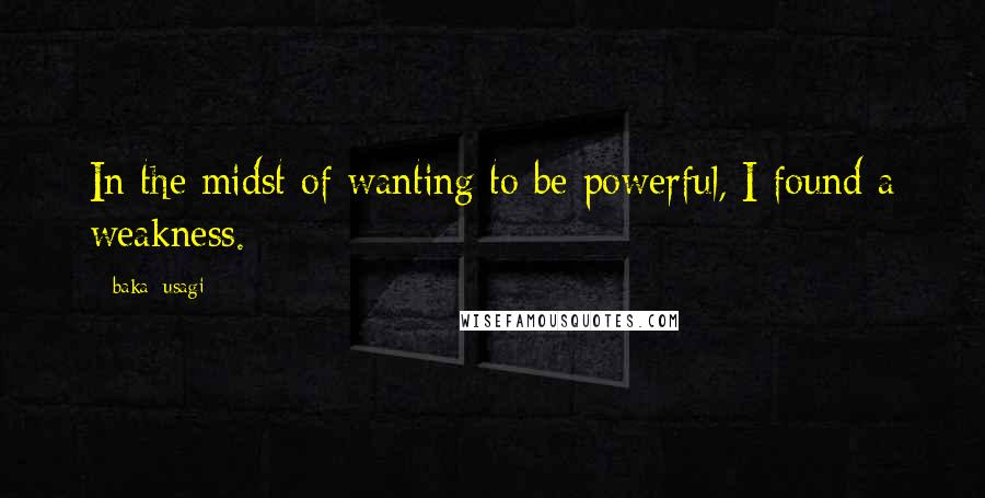 Baka_usagi quotes: In the midst of wanting to be powerful, I found a weakness.