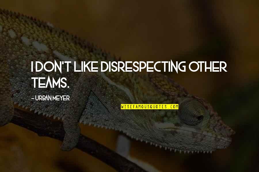 Bakanas Quotes By Urban Meyer: I don't like disrespecting other teams. Bakanas Quotes By Urban Meyer: I don't like disrespecting other teams.
