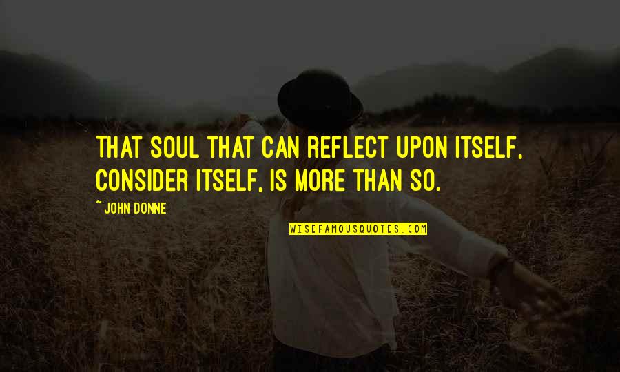 Bakasma Quotes By John Donne: That soul that can reflect upon itself, consider