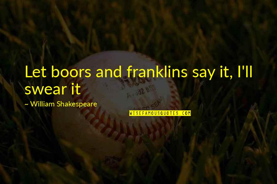 Bakasma Quotes By William Shakespeare: Let boors and franklins say it, I'll swear Bakasma Quotes By William Shakespeare: Let boors and franklins say it, I'll swear