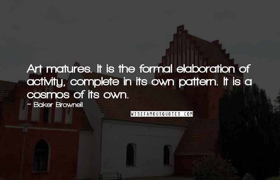 Baker Brownell quotes: Art matures. It is the formal elaboration of activity, complete in its own pattern. It is a cosmos of its own. Baker Brownell quotes: Art matures. It is the formal elaboration of activity, complete in its own pattern. It is a cosmos of its own.