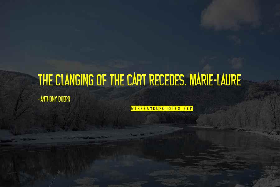 Bakhshi Raja Quotes By Anthony Doerr: The clanging of the cart recedes. Marie-Laure