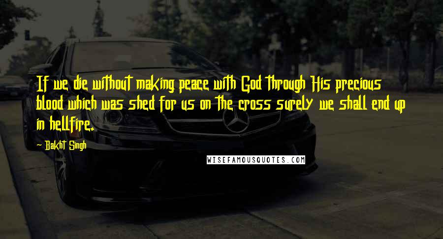 Bakht Singh quotes: If we die without making peace with God through His precious blood which was shed for us on the cross surely we shall end up in hellfire.