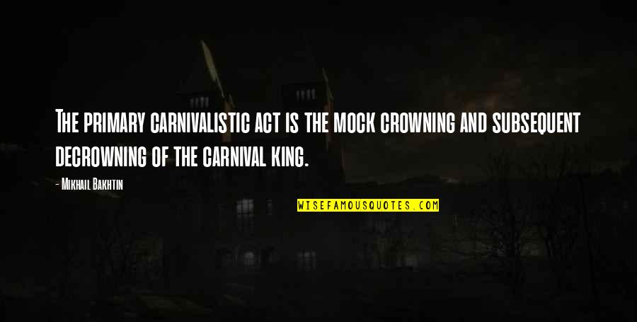 Bakhtin Quotes By Mikhail Bakhtin: The primary carnivalistic act is the mock crowning