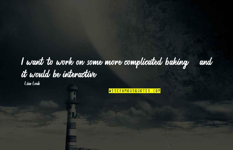 Baking Quotes By Lisa Loeb: I want to work on some more complicated