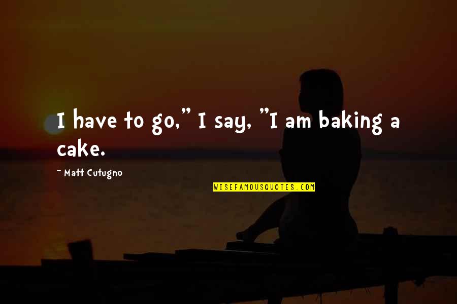 Baking Quotes By Matt Cutugno: I have to go," I say, "I am