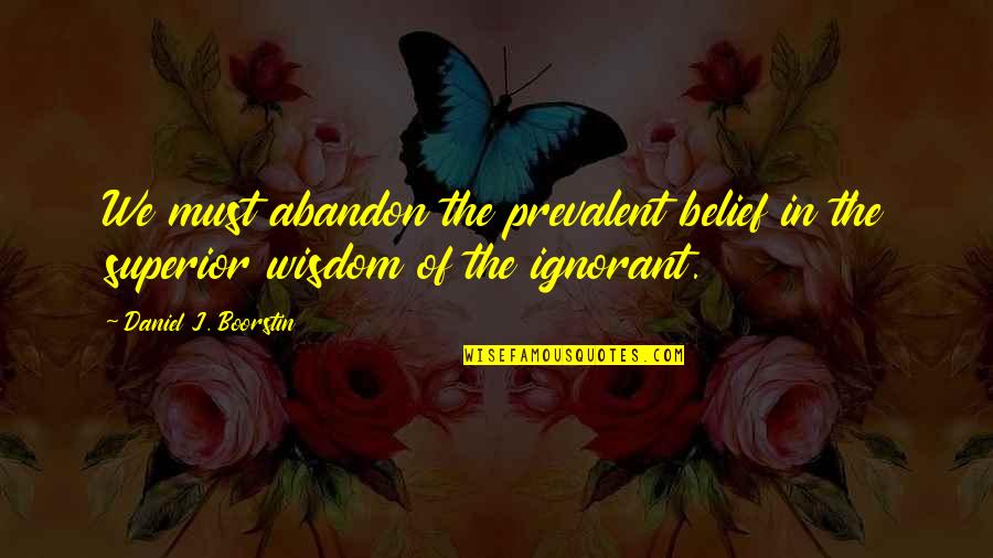Bakire Quotes By Daniel J. Boorstin: We must abandon the prevalent belief in the Bakire Quotes By Daniel J. Boorstin: We must abandon the prevalent belief in the