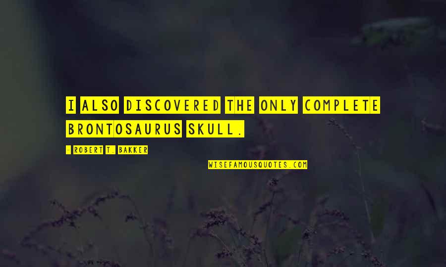 Bakker's Quotes By Robert T. Bakker: I also discovered the only complete Brontosaurus skull. Bakker's Quotes By Robert T. Bakker: I also discovered the only complete Brontosaurus skull.