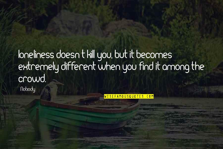 Bakkhai Quotes By Nobody!: loneliness doesn't kill you, but it becomes extremely Bakkhai Quotes By Nobody!: loneliness doesn't kill you, but it becomes extremely