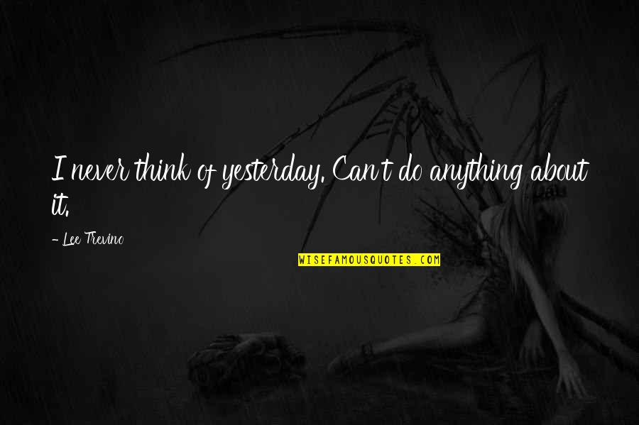 Bakocevic Glumac Quotes By Lee Trevino: I never think of yesterday. Can't do anything Bakocevic Glumac Quotes By Lee Trevino: I never think of yesterday. Can't do anything