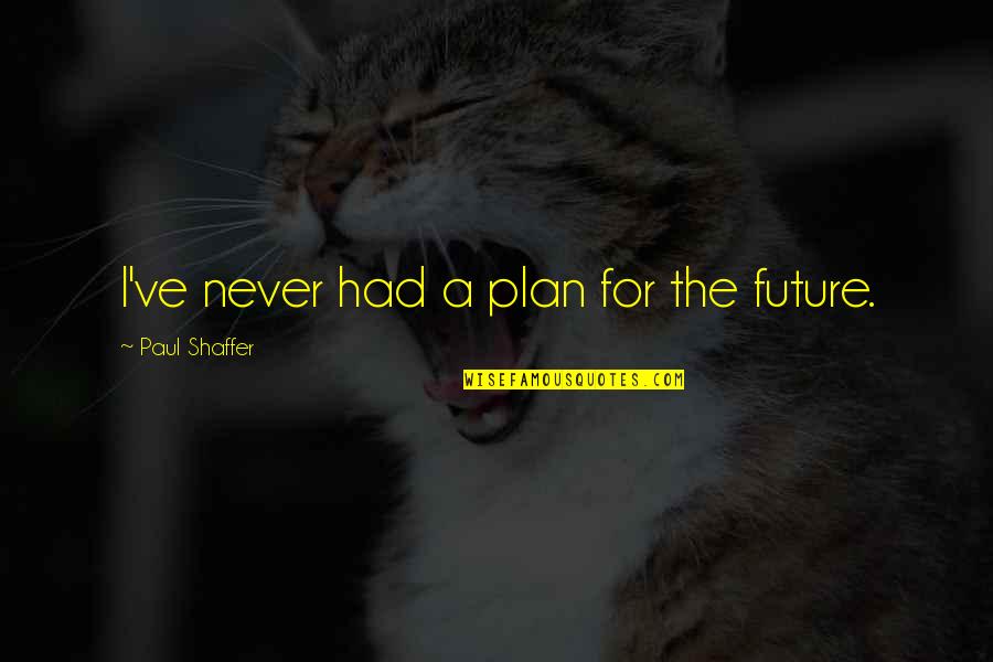 Bakonyi Sert Sborda Quotes By Paul Shaffer: I've never had a plan for the future. Bakonyi Sert Sborda Quotes By Paul Shaffer: I've never had a plan for the future.