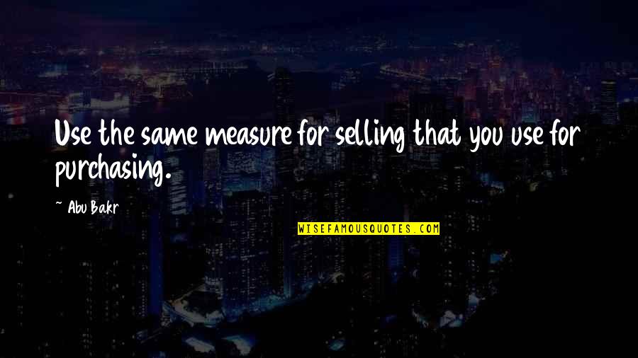 Bakr Quotes By Abu Bakr: Use the same measure for selling that you