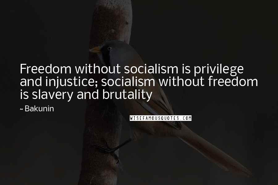 Bakunin quotes: Freedom without socialism is privilege and injustice; socialism without freedom is slavery and brutality