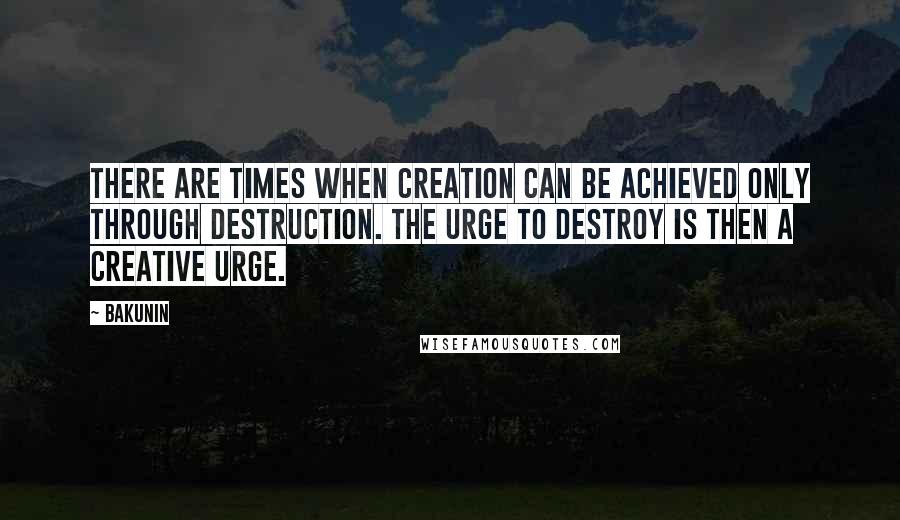 Bakunin quotes: There are times when creation can be achieved only through destruction. The urge to destroy is then a creative urge.
