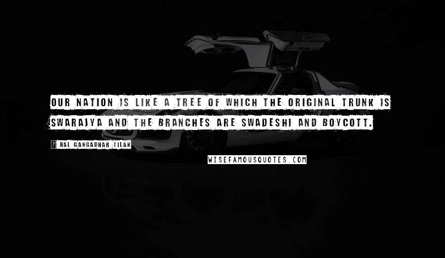 Bal Gangadhar Tilak quotes: Our nation is like a tree of which the original trunk is swarajya and the branches are swadeshi and boycott.