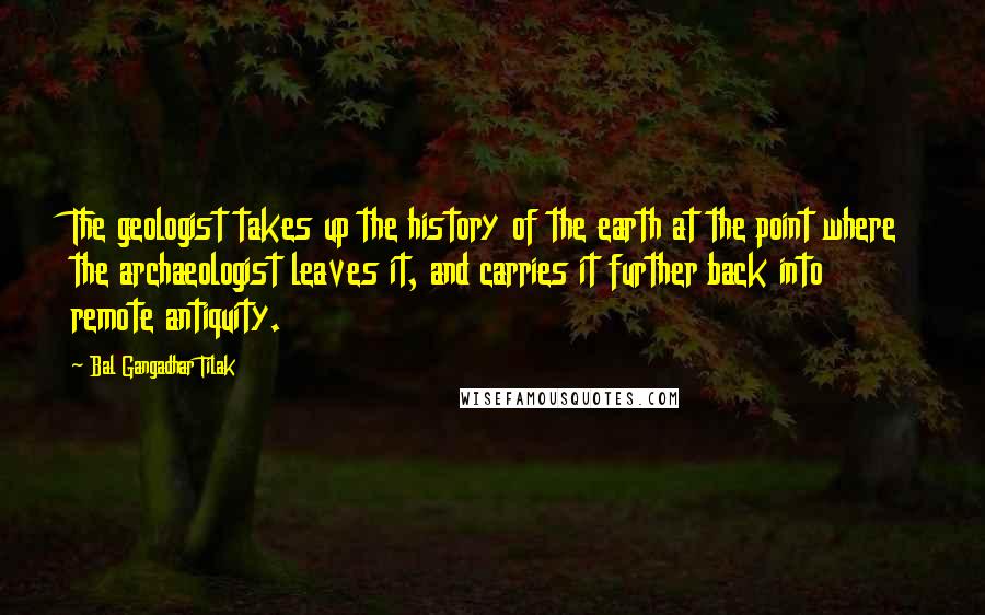 Bal Gangadhar Tilak quotes: The geologist takes up the history of the earth at the point where the archaeologist leaves it, and carries it further back into remote antiquity.