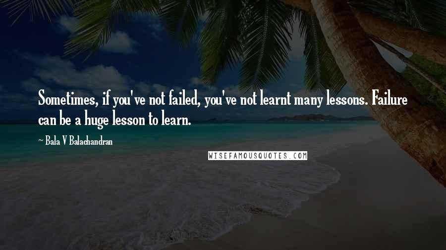 Bala V Balachandran quotes: Sometimes, if you've not failed, you've not learnt many lessons. Failure can be a huge lesson to learn.